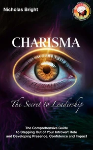 Charisma: The Secret to Leadership: The Comprehensive Guide to Stepping Out of Your Introvert Role and Developing Presence, Confidence and Impact