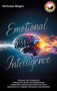 Emotional Intelligence: Harness Your Empathy &amp; Influence to Scale Your Professional Leadership, Interpersonal Skills and Team Dynamics for a Happier Workplace and Homelife