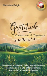 Gratitude, Contentment &amp; Happiness: The Ultimate Guide to Being More Positive &amp; Resilient from a Life of Gratefulness, Appreciation and Mindfulness