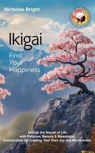Ikigai; Find Your Happiness: Unlock the Secret of Life with Purpose, Service &amp; Meaningful Connections by Creating Your Own Joy and Mindfulness