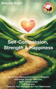 Self-Compassion, Strength &amp; Happiness: Master Your Resilience and Avoid a Negative Self-Image Through Self-Love, Better Relationships and Kindness; These Are Your Strengths, Not Your Weaknesses