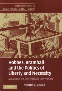 Nicholas D. Jackson - Hobbes, Bramhall and the Politics of Liberty and Necessity - A Quarrel of the Civil Wars and Interregnum.