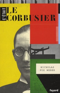 Nicholas Fox Weber - C'était Le Corbusier.