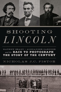 Nicholas J.C. Pistor - Shooting Lincoln - Mathew Brady, Alexander Gardner, and the Race to Photograph the Story of the Century.