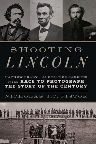 Shooting Lincoln. Mathew Brady, Alexander Gardner, and the Race to Photograph the Story of the Century