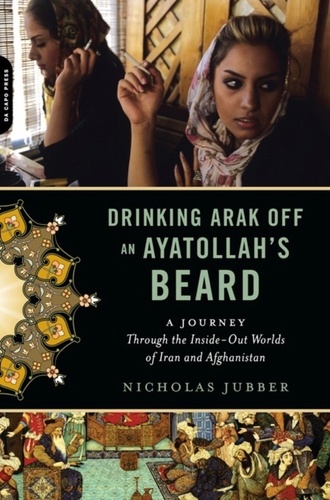 Drinking Arak Off an Ayatollah's Beard. A Journey Through the Inside-Out Worlds of Iran and Afghanistan