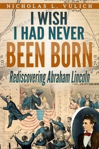  Nicholas L. Vulich - I Wish I Had Never Been Born: Rediscovering Abraham Lincoln.