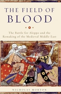 Nicholas Morton - The Field of Blood - The Battle for Aleppo and the Remaking of the Medieval Middle East.