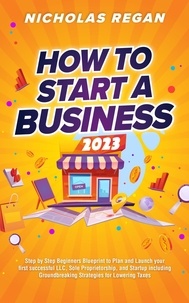  Nicholas Regan - How to Start a Business 2023: Step by Step Beginners Blueprint to Plan and Launch your first successful LLC, Sole Proprietorship, and Startup including Groundbreaking Strategies for Lowering Taxes.