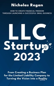  Nicholas Regan - LLC Startup 2023: How to Create Financial Freedom Through Launching a Successful Small Business. From Creating a Business Plan for the Limited Liability Company to Turning the Vision into a Reality..