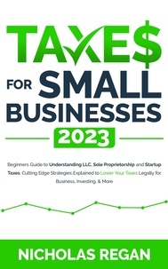 Téléchargements gratuits pour les livres Taxes for Small Businesses 2023: Beginners Guide to Understanding LLC, Sole Proprietorship and Startup Taxes. Cutting Edge Strategies Explained to Lower Your Taxes Legally for Business, Investing in French PDB CHM RTF par Nicholas Regan 9798215785614