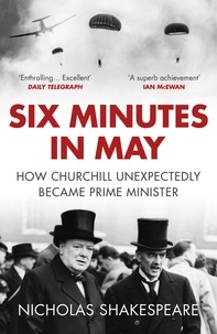 Nicholas Shakespeare - Six Minutes in May - How Churchill Unexpectedly Became Prime Minister.