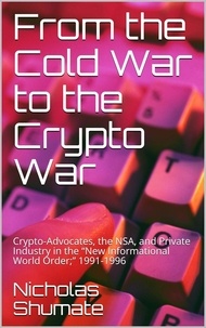 Nicholas Shumate - From the Cold War to the Crypto War: Crypto-Advocates, the NSA, and Private Industry in the “New Informational World Order;” 1991-1996.