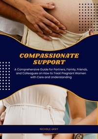  Nichole Gray - Compassionate Support: A Comprehensive Guide for Partners, Family, Friends, and Colleagues on How to Treat Pregnant Women with Care and Understanding.