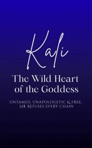 Kali: The Wild Heart of the Goddess - Untamed, Unapologetic and Free, She Refuses Every Chain