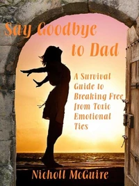 Say Goodbye to Dad - A Survival Guide to Breaking Free from Toxic Emotional Ties