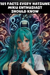  Nick Creighton - 101 Facts Every Hatsune Miku Enthusiast Should Know - The Ultimate Guide to Your Favorite Virtual Pop Star.