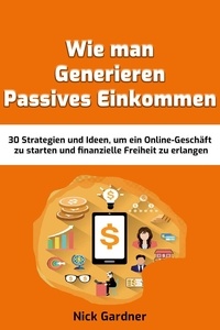  Nick Gardner - Wie man Generieren Passives Einkommen: 30 Strategien und Ideen, um ein Online-Geschäft zu starten und finanzielle Freiheit zu erlangen.