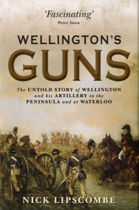 Nick Lipscombe - Wellington's Guns - The Untold Story of Wellington and His Artillery in The Peninsula and at Waterloo.