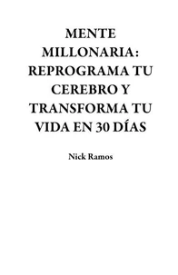 MENTE MILLONARIA: REPROGRAMA TU CEREBRO Y TRANSFORMA TU VIDA EN 30 DÍAS
