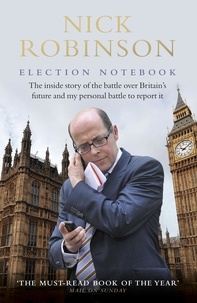Nick Robinson - Election Notebook - The Inside Story Of The Battle Over Britain’s Future And My Personal Battle To Report It.