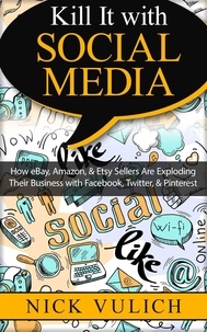  Nick Vulich - Kill It with Social Media: How eBay, Amazon, &amp; Etsy Sellers Are Exploding Their Business with Facebook, Twitter, &amp; Pinterest.