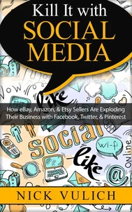 Kill It with Social Media: How eBay, Amazon, &amp; Etsy Sellers Are Exploding Their Business with Facebook, Twitter, &amp; Pinterest