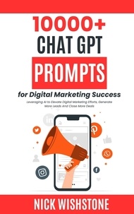  Nick Wishstone - 10000+ ChatGPT Prompts for Digital Marketing Success Leveraging AI to Elevate Digital Marketing Efforts, Generate More Leads And Close More Deals.
