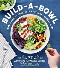 Nicki Sizemore - Build-a-Bowl - 77 Satisfying &amp; Nutritious Combos: Whole Grain + Vegetable + Protein + Sauce = Meal.
