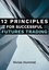 12 Principles for Successful Futures Trading. A Practical Guide for a Successful Start in Trading: Develop High Quality Trading Ideas, Maximize Profits, and Master Trading with the right Psychology