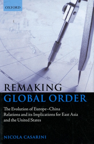Nicola Casarini - Remaking Global Order - The Evolution of Europe-China Relations and Its Implications for East Asia and the United States.