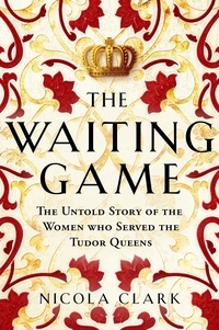 Nicola Clark - The Waiting Game - The Untold Story of the Women Who Served the Tudor Queens.