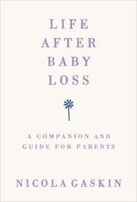 Nicola Gaskin et Nora Leinad - Life After Baby Loss - A Companion and Guide for Parents.
