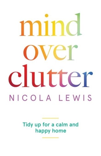 Nicola Lewis - Mind Over Clutter - Tidy Up for a Calm and Happy Home.