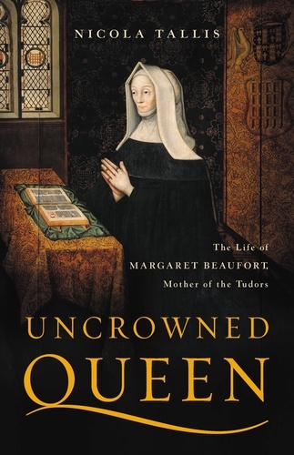 Uncrowned Queen. The Life of Margaret Beaufort, Mother of the Tudors