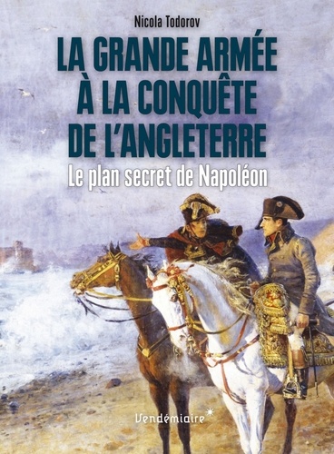 Nicola Todorov - La Grande Armée à la conquête de l'Angleterre - Le plan secret de Napoléon.