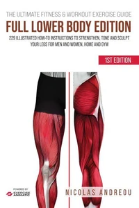 The Ultimate Fitness &amp; Workout Exercise Guide: Full Lower Body Edition 229 Illustrated How-to Instructions to strengthen, tone and sculpt your legs for Men and Women, Home and Gym