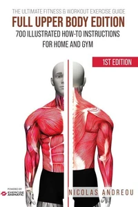 The Ultimate Fitness &amp; Workout Exercise Guide: Full Upper Body Edition 700 Illustrated How-to Instructions for Home and Gym