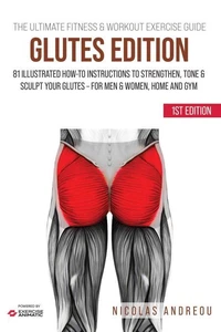 The Ultimate Fitness &amp; Workout Exercise Guide: Glutes Edition 81 Illustrated How-to Instructions Strengthen, Tone &amp; Sculpt your Glutes - for Men &amp; Women, Home and Gym