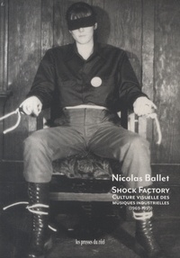 Nicolas Ballet - Shock Factory - Culture visuelle des musiques industrielles (1969-1995).