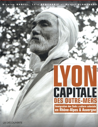 Nicolas Bancel et Léla Bencharif - Lyon capitale des outre-mers - Immigration des Suds et culture coloniale en Rhône-Alpes et Auvergne.