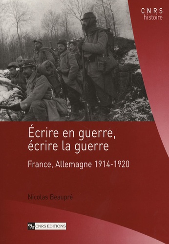 Nicolas Beaupré - Ecrire en guerre, écrire la guerre - France, Allemagne 1914-1920.
