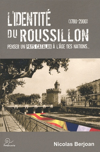 Nicolas Berjoan - L'identité du Roussillon (1780-2000) - Penser un pays catalan à l'âge des nations....