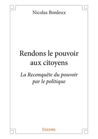 Nicolas Bonleux - Rendons le pouvoir aux citoyens - La Reconquête du pouvoir par le politique.
