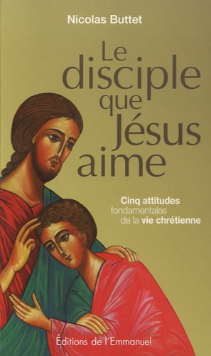 Nicolas Buttet - Le disciple que Jésus aime - Cinq attitudes fondamentales de la vie chrétienne.