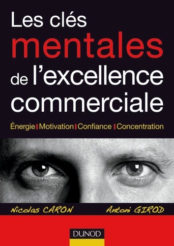 Nicolas Caron et Antoni Girod - Les clés mentales de l'excellence commerciale - Energie, motivation, confiance, concentration.