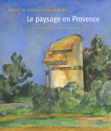 Nicolas Cendo et Guy Cogeval - Le paysage en Provence - Sous le soleil exactement Du classicisme à la modernité (1750-1920).