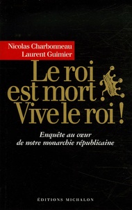 Nicolas Charbonneau et Laurent Guimier - Le roi est mort ? Vive le roi ! - Enquête au coeur de notre monarchie présidentielle.