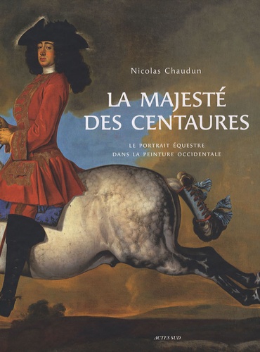 Nicolas Chaudun - La majesté des centaures - Le portrait équestre dans la peinture occidentale.