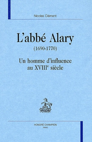 Nicolas Clément - L'Abbe Alary (1690-1770). Un Homme D'Influence Au Xviiieme Siecle.